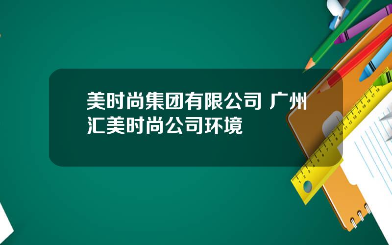 美时尚集团有限公司 广州汇美时尚公司环境